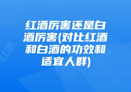 红酒厉害还是白酒厉害(对比红酒和白酒的功效和适宜人群)