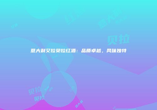意大利艾拉贝拉红酒：品质卓越，风味独特
