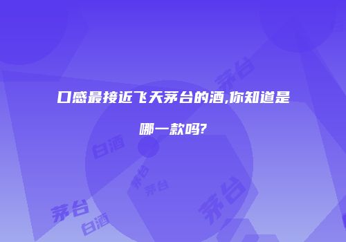 口感最接近飞天茅台的酒,你知道是哪一款吗?