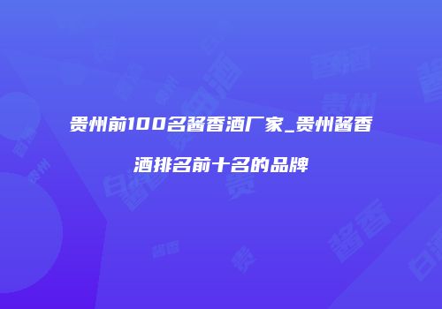 贵州前100名酱香酒厂家_贵州酱香酒排名前十名的品牌
