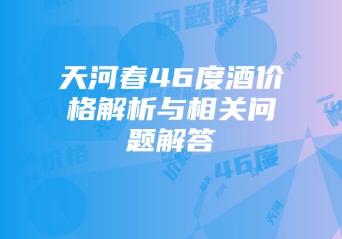 天河春46度酒价格解析与相关问题解答