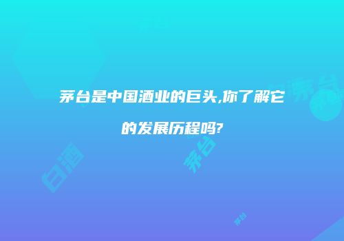 茅台是中国酒业的巨头,你了解它的发展历程吗?