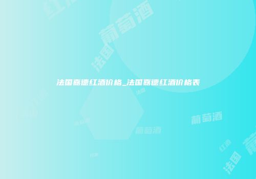 法国嘉德红酒价格_法国嘉德红酒价格表