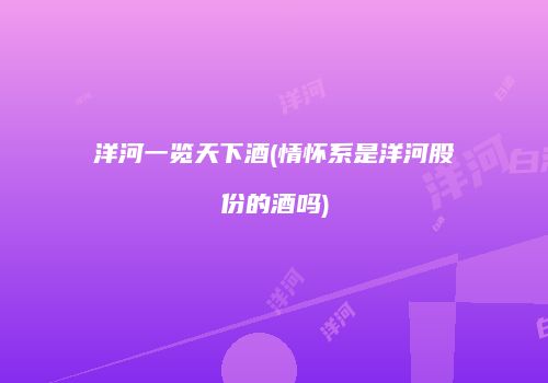 洋河一览天下酒(情怀系是洋河股份的酒吗)