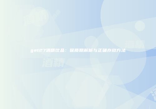 get27酒精饮品：保质期解析与正确存放方法