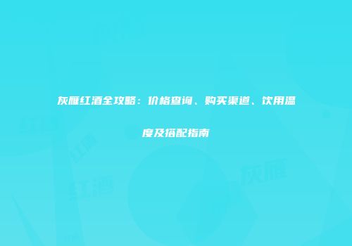 灰雁红酒全攻略：价格查询、购买渠道、饮用温度及搭配指南