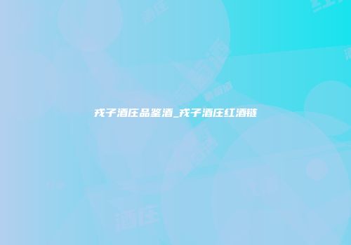 戎子酒庄品鉴酒_戎子酒庄红酒链