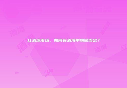 红酒泡市场，如何在酒海中脱颖而出？