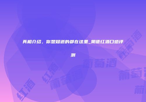 真相介绍，你想知道的都在这里_奥德红酒口感评测