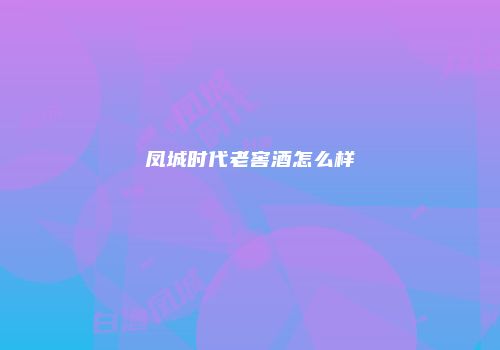 凤城时代老窖酒怎么样