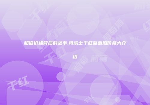 超值价格背后的故事,特威士干红葡萄酒价格大介绍