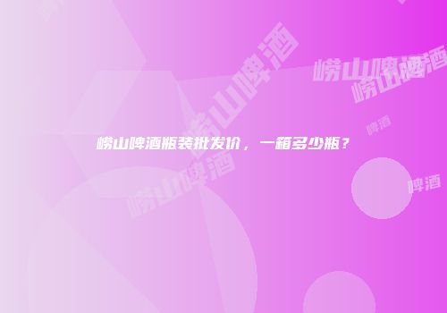 崂山啤酒瓶装批发价，一箱多少瓶？