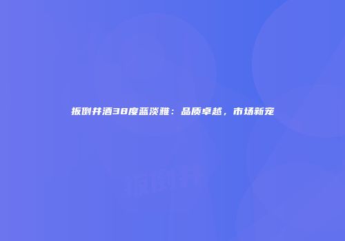 扳倒井酒38度蓝淡雅：品质卓越，市场新宠