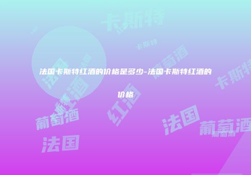 法国卡斯特红酒的价格是多少-法国卡斯特红酒的价格