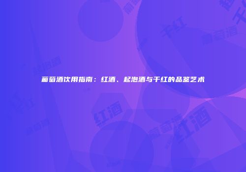 葡萄酒饮用指南：红酒、起泡酒与干红的品鉴艺术