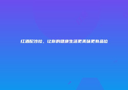 红酒配沙拉，让你的健康生活更美味更有品位