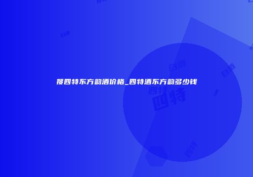 搜四特东方韵酒价格_四特酒东方韵多少钱