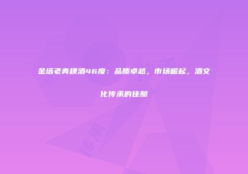 金塔老青稞酒46度：品质卓越，市场崛起，酒文化传承的佳酿