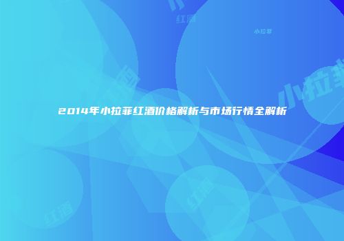 2014年小拉菲红酒价格解析与市场行情全解析
