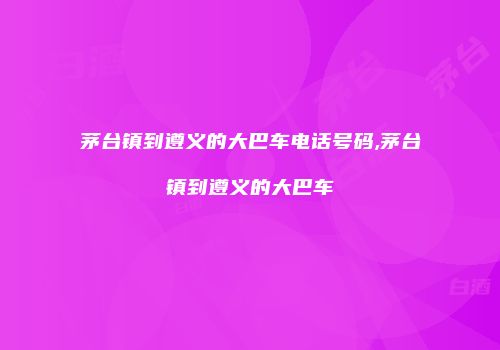 茅台镇到遵义的大巴车电话号码,茅台镇到遵义的大巴车