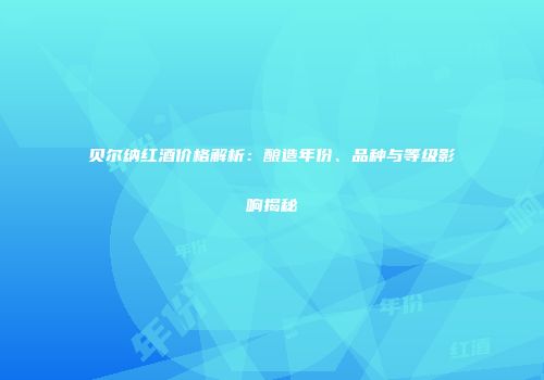 贝尔纳红酒价格解析：酿造年份、品种与等级影响揭秘