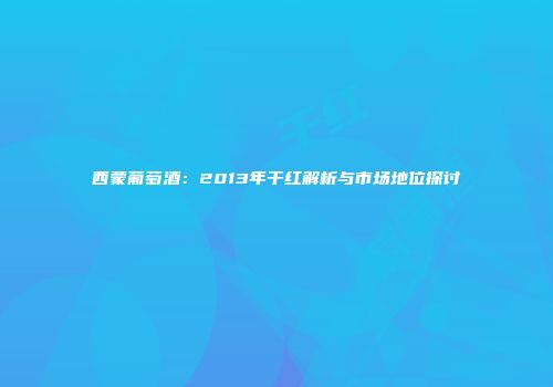 西蒙葡萄酒：2013年干红解析与市场地位探讨