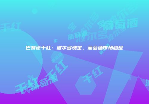 巴赛德干红：波尔多瑰宝，葡萄酒市场翘楚