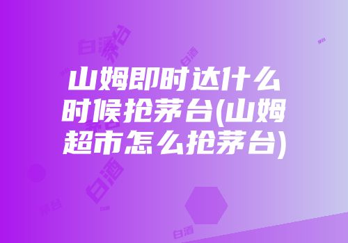 山姆即时达什么时候抢茅台(山姆超市怎么抢茅台)