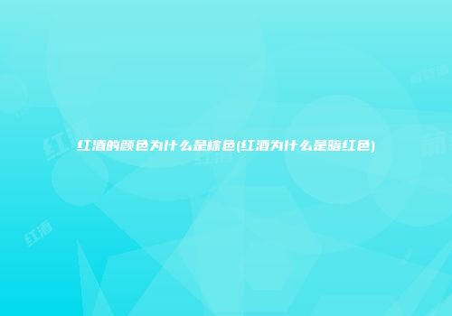 红酒的颜色为什么是棕色(红酒为什么是暗红色)