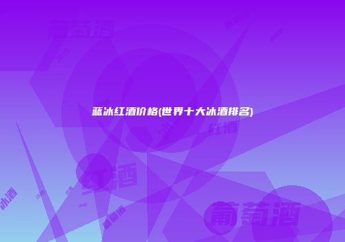 蓝冰红酒价格(世界十大冰酒排名)