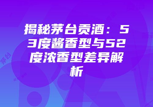 揭秘茅台贡酒：53度酱香型与52度浓香型差异解析