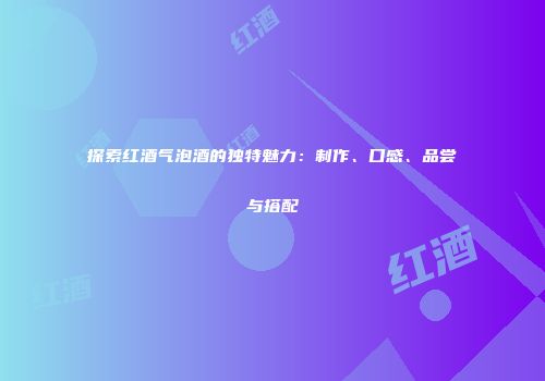 探索红酒气泡酒的独特魅力：制作、口感、品尝与搭配