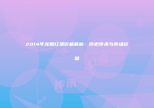 2014年龙船红酒价格解析：历史传承与市场价值