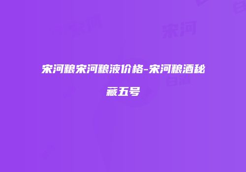 宋河粮宋河粮液价格-宋河粮酒秘藏五号