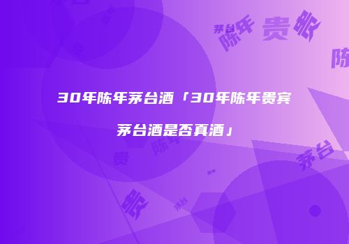 30年陈年茅台酒「30年陈年贵宾茅台酒是否真酒」