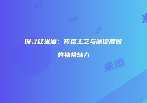 探寻红米酒：传统工艺与顺德度数的独特魅力