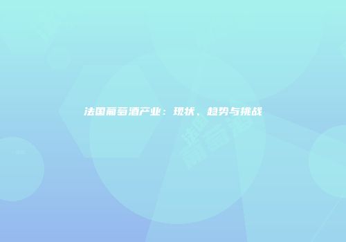 法国葡萄酒产业：现状、趋势与挑战