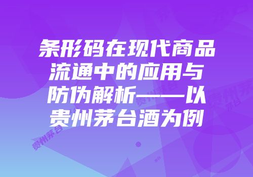 条形码在现代商品流通中的应用与防伪解析——以贵州茅台酒为例