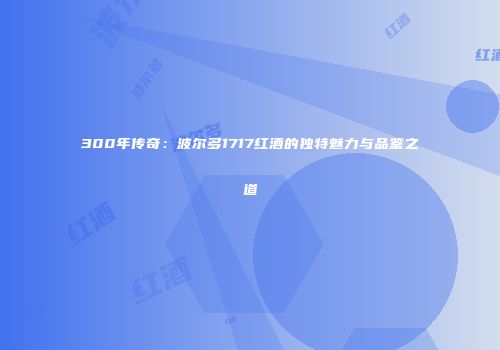 300年传奇：波尔多1717红酒的独特魅力与品鉴之道