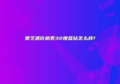 景芝酒价格表32度蓝钻怎么样?