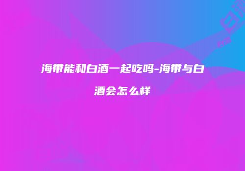 海带能和白酒一起吃吗-海带与白酒会怎么样