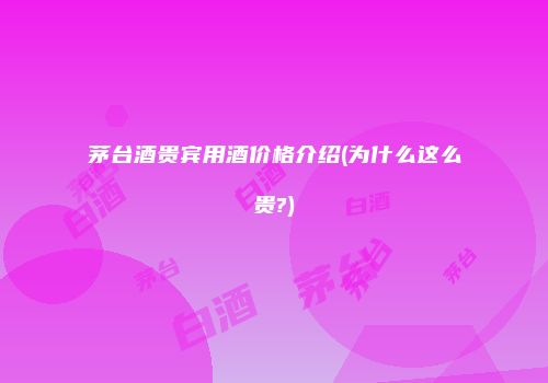 茅台酒贵宾用酒价格介绍(为什么这么贵?)