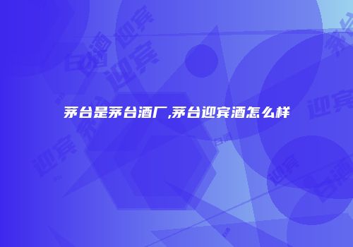 茅台是茅台酒厂,茅台迎宾酒怎么样