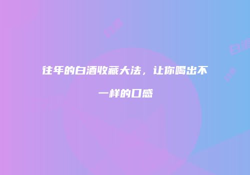 往年的白酒收藏大法，让你喝出不一样的口感