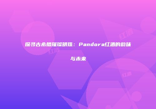 探寻古希腊璀璨明珠：Pandora红酒的韵味与未来