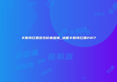 卡斯特红酒多少价格查询_法国卡斯特红酒2017