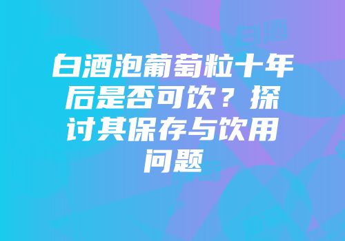 白酒泡葡萄粒十年后是否可饮？探讨其保存与饮用问题