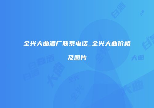 全兴大曲酒厂联系电话_全兴大曲价格及图片