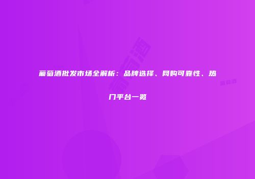 葡萄酒批发市场全解析：品牌选择、网购可靠性、热门平台一览