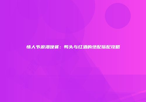 情人节浪漫晚餐：鸭头与红酒的绝配搭配攻略
